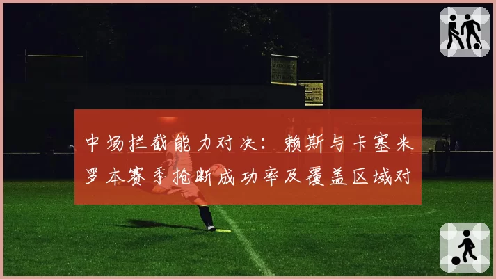 中场拦截能力对决:赖斯与卡塞米罗本赛季抢断成功率及覆盖区域对比