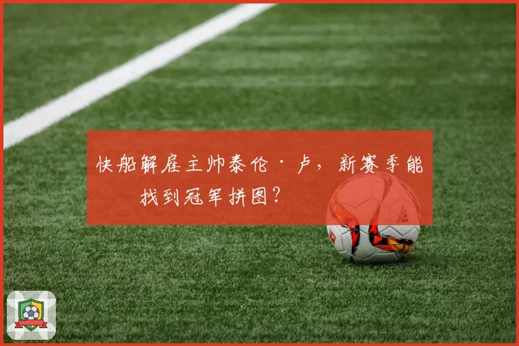 快船解雇主帅泰伦·卢，新赛季能否找到冠军拼图？