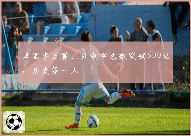 库里季后赛三分命中总数突破600记,历史第一人