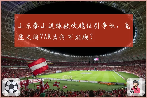 山东泰山进球被吹越位引争议,毫厘之间VAR为何不划线?