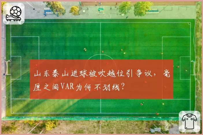 山东泰山进球被吹越位引争议,毫厘之间VAR为何不划线?