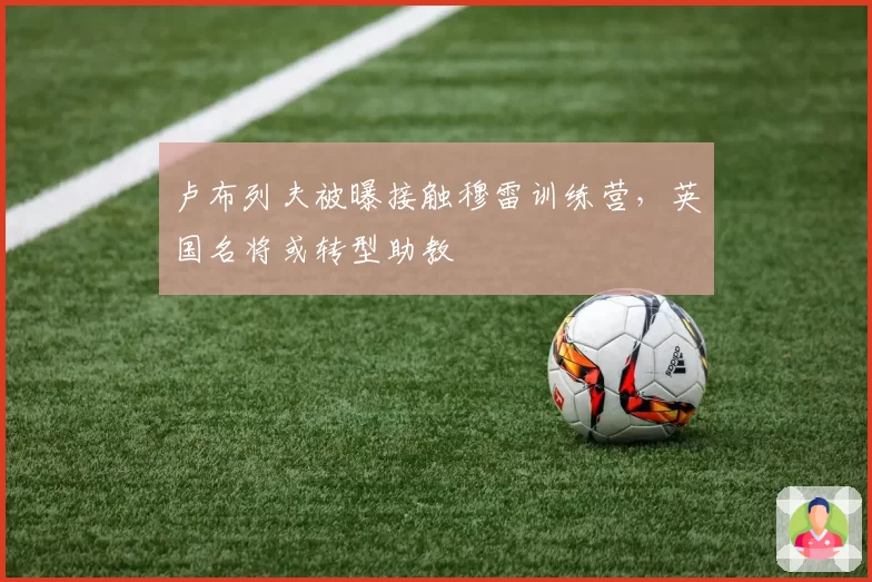 卢布列夫被曝接触穆雷训练营,英国名将或转型助教