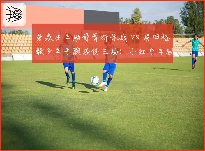 劳森去年肋骨骨折休战 vs 角田裕毅今年手腕挫伤三场:小红牛年轻车手抗伤病能力差距