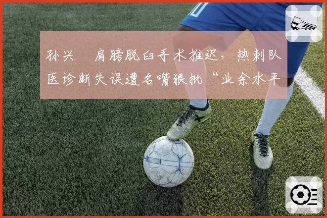 孙兴慜肩膀脱臼手术推迟，热刺队医诊断失误遭名嘴狠批“业余水平”
