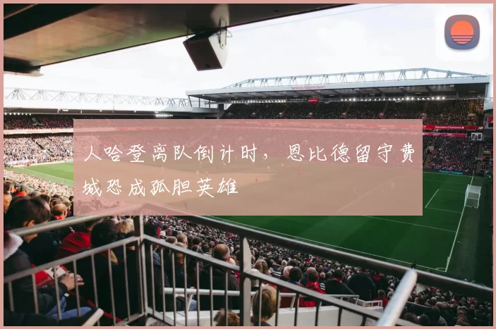 人哈登离队倒计时,恩比德留守费城恐成孤胆英雄
