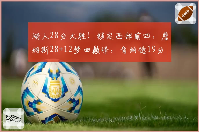 湖人28分大胜!锁定西部前四,詹姆斯28+12梦回巅峰,肯纳德19分