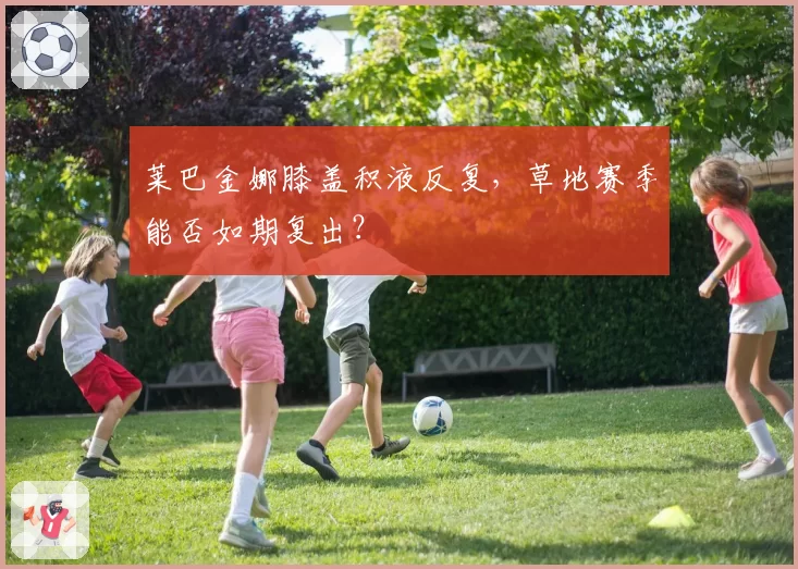 莱巴金娜膝盖积液反复，草地赛季能否如期复出？