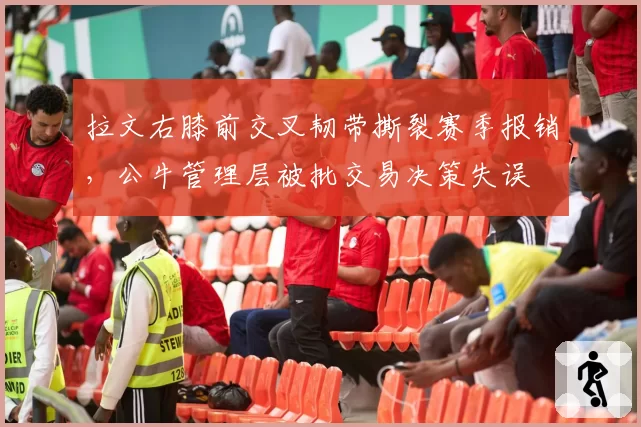 拉文右膝前交叉韧带撕裂赛季报销，公牛管理层被批交易决策失误