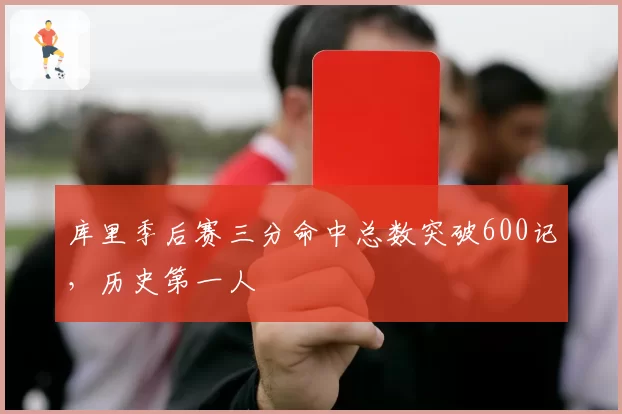 库里季后赛三分命中总数突破600记,历史第一人