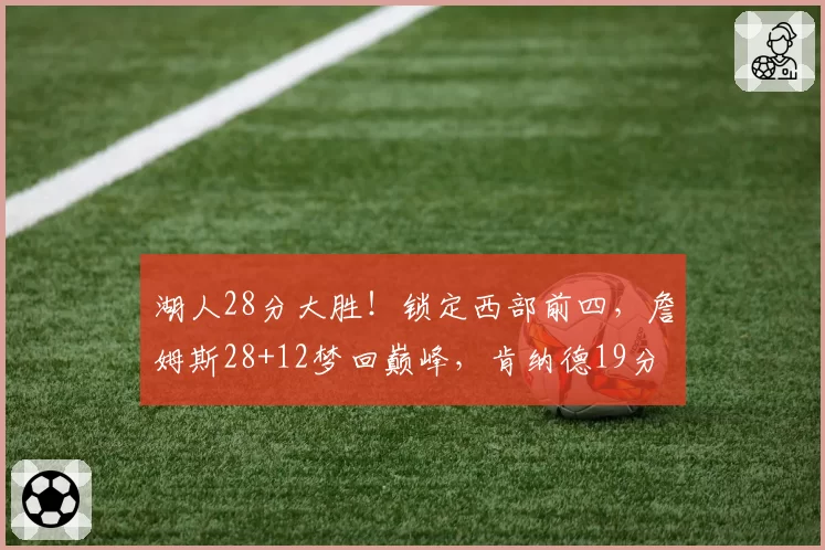 湖人28分大胜！锁定西部前四，詹姆斯28+12梦回巅峰，肯纳德19分