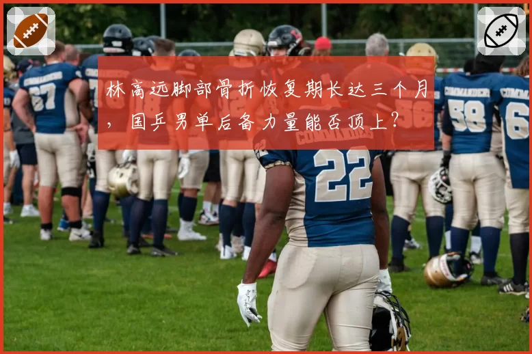 林高远脚部骨折恢复期长达三个月，国乒男单后备力量能否顶上？