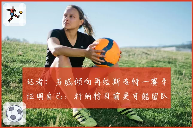 记者：芬威倾向再给斯洛特一赛季证明自己，科纳特目前更可能留队