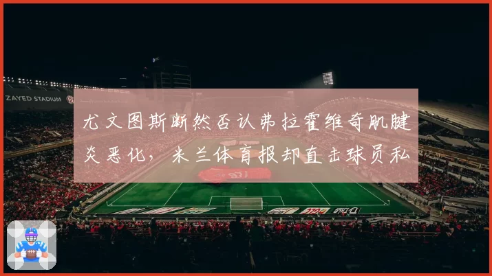 尤文图斯断然否认弗拉霍维奇肌腱炎恶化,米兰体育报却直击球员私下飞赴慕尼黑求医