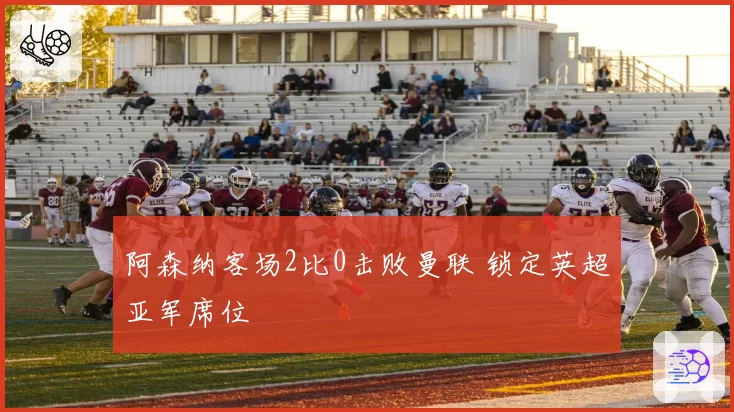 阿森纳客场2比0击败曼联 锁定英超亚军席位