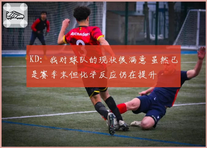 KD：我对球队的现状很满意 虽然已是赛季末但化学反应仍在提升