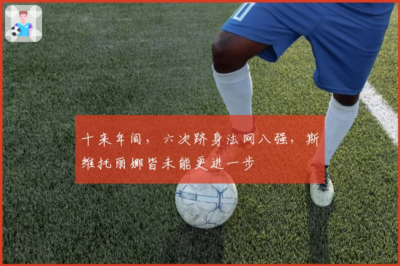 十来年间，六次跻身法网八强，斯维托丽娜皆未能更进一步