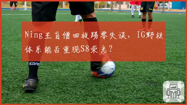 Ning王盲僧回旋踢零失误，IG野核体系能否重现S8荣光？