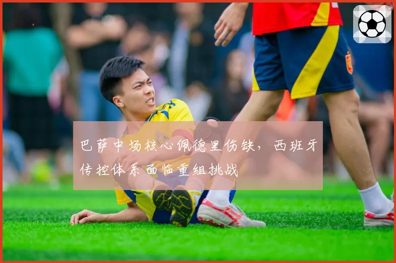 巴萨中场核心佩德里伤缺，西班牙传控体系面临重组挑战