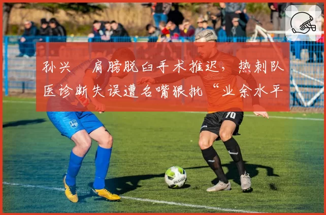 孙兴慜肩膀脱臼手术推迟，热刺队医诊断失误遭名嘴狠批“业余水平”