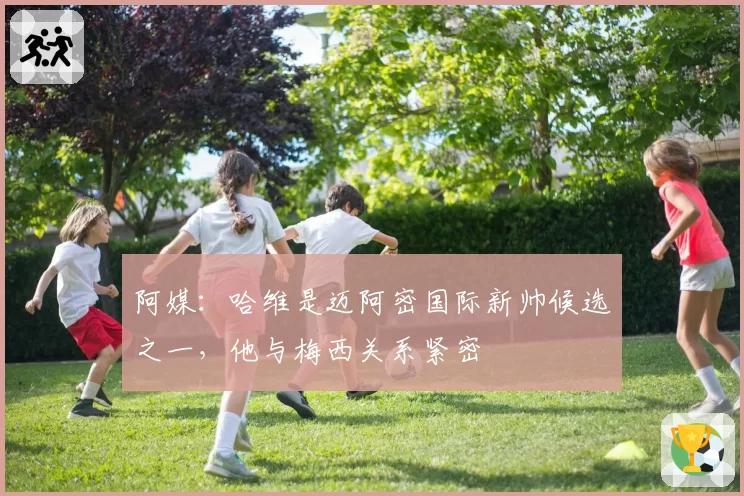 阿媒：哈维是迈阿密国际新帅候选之一，他与梅西关系紧密