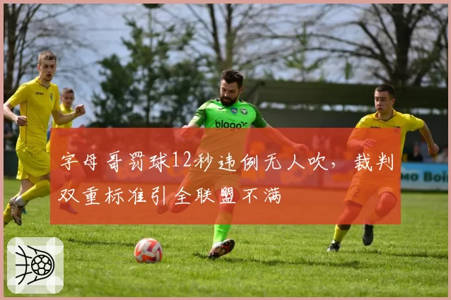 字母哥罚球12秒违例无人吹,裁判双重标准引全联盟不满