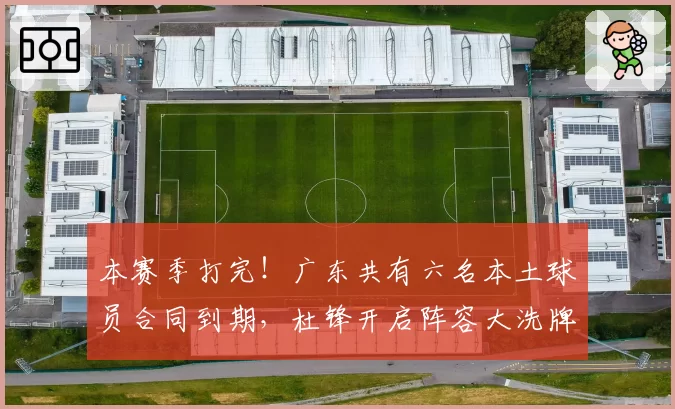 本赛季打完！广东共有六名本土球员合同到期，杜锋开启阵容大洗牌