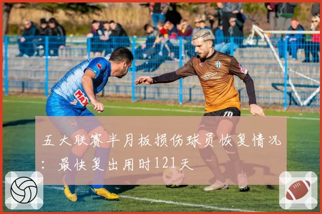 五大联赛半月板损伤球员恢复情况:最快复出用时121天