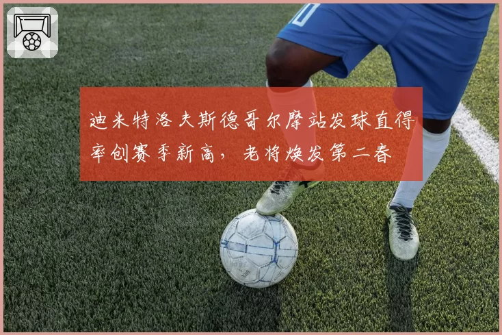 迪米特洛夫斯德哥尔摩站发球直得率创赛季新高，老将焕发第二春