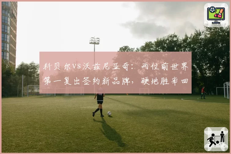 科贝尔vs沃兹尼亚奇：两位前世界第一复出签约新品牌，硬地胜率回升幅度对比
