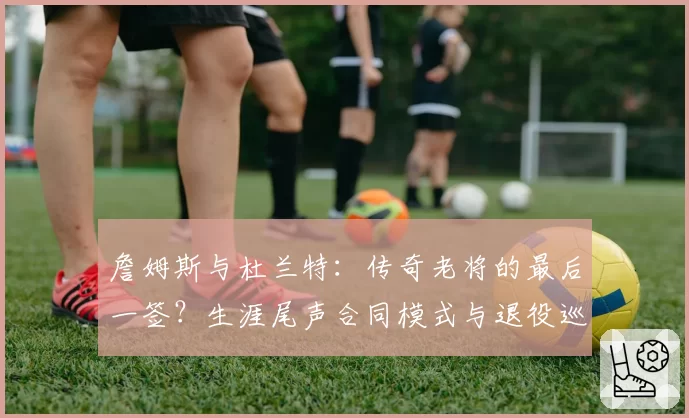 詹姆斯与杜兰特：传奇老将的最后一签？生涯尾声合同模式与退役巡演商业价值分析