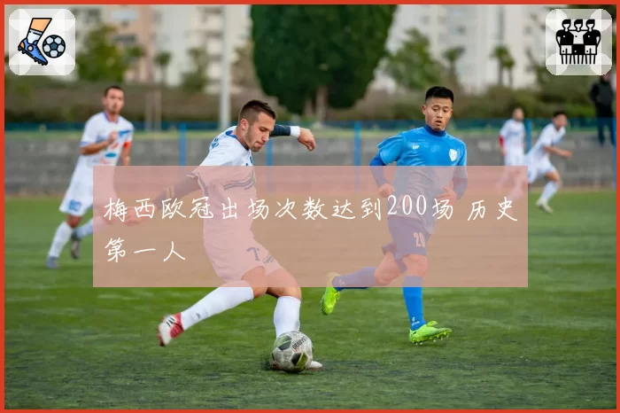 梅西欧冠出场次数达到200场 历史第一人
