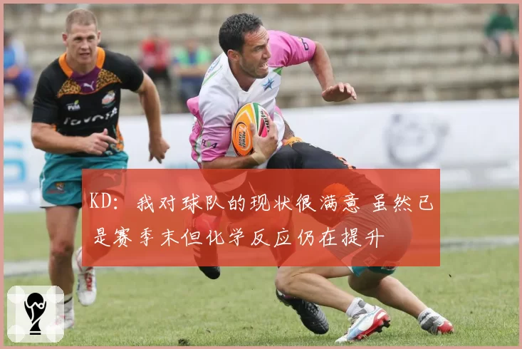 KD：我对球队的现状很满意 虽然已是赛季末但化学反应仍在提升