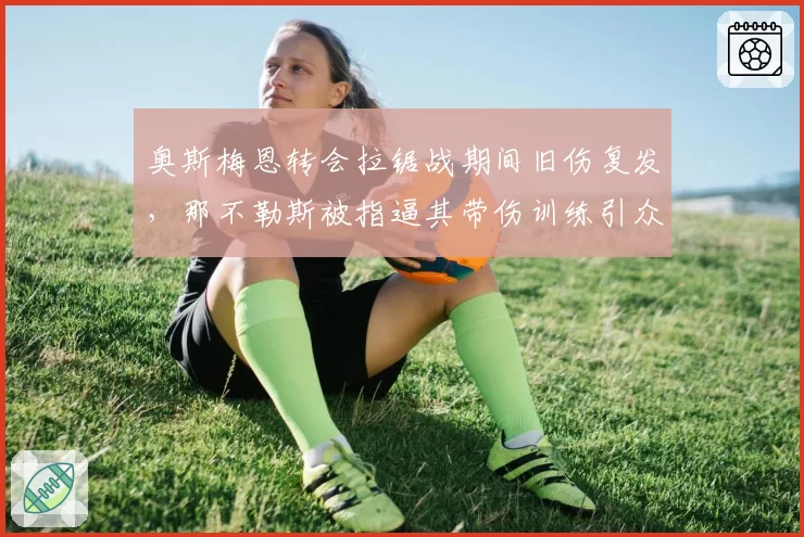 奥斯梅恩转会拉锯战期间旧伤复发,那不勒斯被指逼其带伤训练引众怒