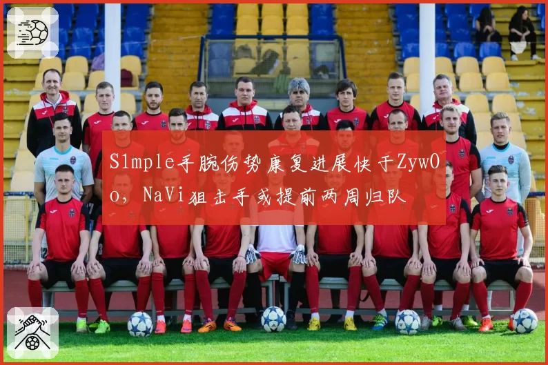 S1mple手腕伤势康复进展快于ZywOo,NaVi狙击手或提前两周归队