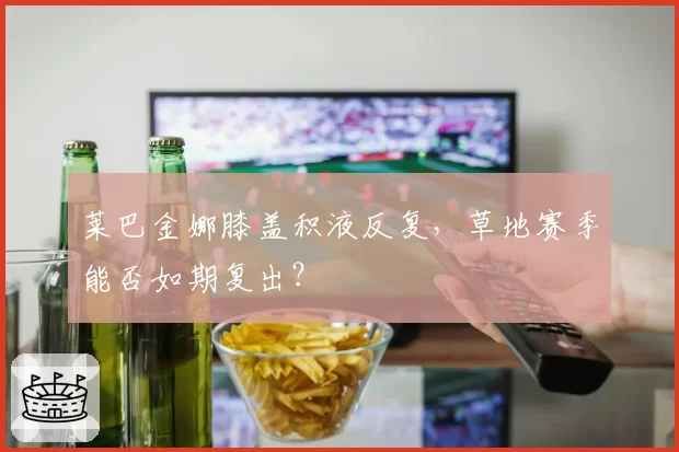 莱巴金娜膝盖积液反复，草地赛季能否如期复出？