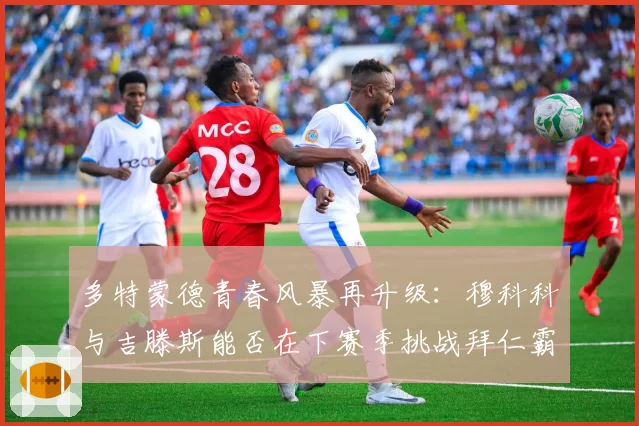 多特蒙德青春风暴再升级：穆科科与吉滕斯能否在下赛季挑战拜仁霸权？