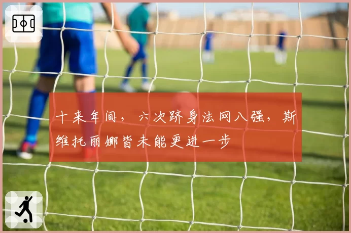 十来年间，六次跻身法网八强，斯维托丽娜皆未能更进一步