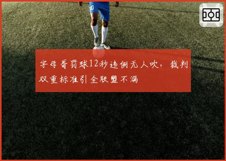 字母哥罚球12秒违例无人吹，裁判双重标准引全联盟不满