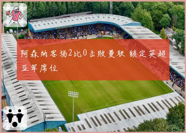 阿森纳客场2比0击败曼联 锁定英超亚军席位