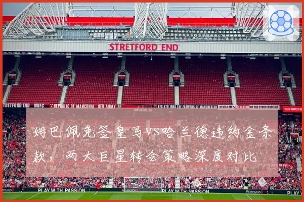 姆巴佩免签皇马vs哈兰德违约金条款，两大巨星转会策略深度对比